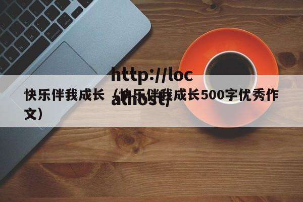 快乐伴我成长(快乐伴我成长500字优秀作文)